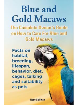 Blue and Gold Macaws, The Complete Owner's Guide on How to Care For Blue and Yellow Macaws, Facts on habitat, breeding, lifespan, behavior, diet, cages, talking and suitability as pets - Boganto