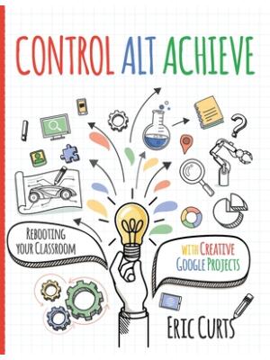 Control Alt Achieve: Rebooting Your Classroom with Creative Google Projects - Boganto