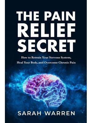 The Pain Relief Secret: How to Retrain Your Nervous System, Heal Your Body, and Overcome Chronic Pain - Boganto
