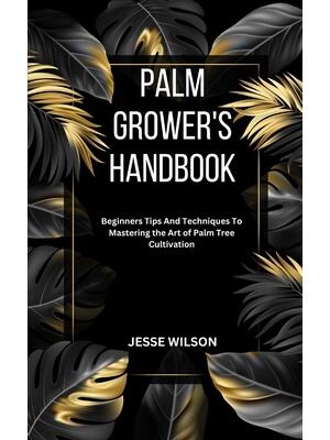 Palm Grower's Handbook : Beginners Tips And Techniques To Mastering the Art of Palm Tree Cultivation - Boganto