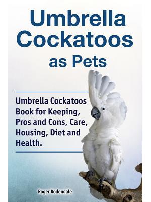 Umbrella Cockatoos as Pets. Umbrella Cockatoos Book for Keeping, Pros and Cons, Care, Housing, Diet and Health. - Boganto