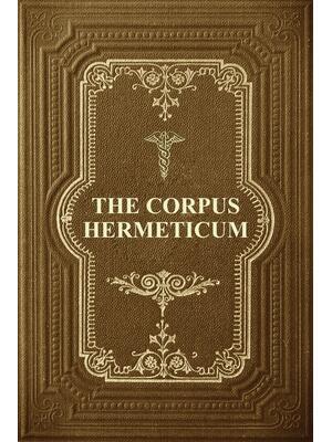 The Corpus Hermeticum: Initiation Into Hermetics, The Hermetica Of Hermes Trismegistus - Boganto