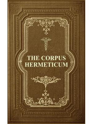 The Corpus Hermeticum: Initiation Into Hermetics, The Hermetica Of Hermes Trismegistus - Boganto