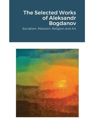 The Selected Works of Aleksandr Bogdanov : Socialism, Marxism, Religion and Art - Boganto