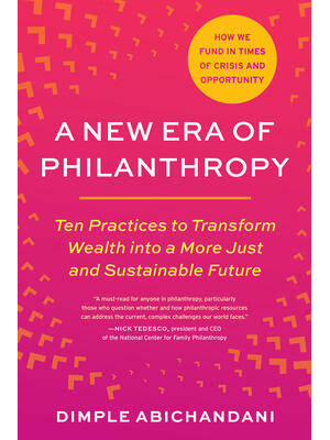 A New Era of Philanthropy : Ten Practices to Transform Wealth Into a More Just and Sustainable Future-- How We Fund in Times of Crisis and Opportunity - Boganto