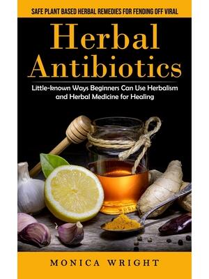 Herbal Antibiotics : Safe Plant Based Herbal Remedies for Fending Off Viral (Little-known Ways Beginners Can Use Herbalism and Herbal Medicine for Healing) - Boganto