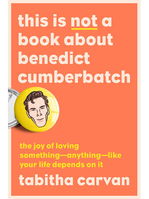This Is Not a Book about Benedict Cumberbatch: The Joy of Loving Something--Anything--Like Your Life Depends on It