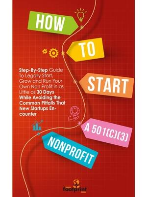 How to Start a 501(c)(3) Nonprofit: Step-By-Step Guide To Legally Start, Grow and Run Your Own Non Profit in as Little as 30 Days While Avoiding the C - Boganto