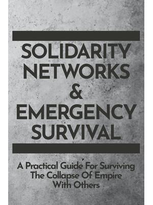 Solidarity Networks & Emergency Survival : A Practical Guide For Surviving the Collapse of Empire With Others - Boganto