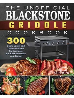 The Unofficial Blackstone Griddle Cookbook : 300 Quick, Savory and Creative Recipes for Beginners and Advanced Users on A Budget - Boganto