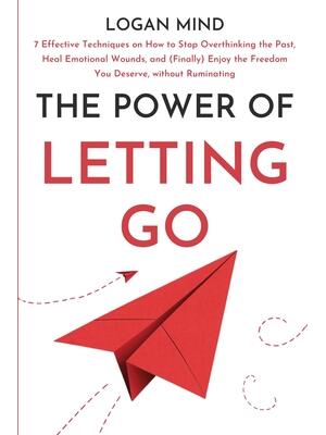 The Power of Letting Go : 7 Effective Techniques on How to Stop Overthinking the Past, Heal Emotional Wounds, and (Finally) Enjoy the Freedom You Deserve, without Ruminating - Boganto
