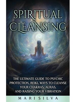 Spiritual Cleansing : The Ultimate Guide to Psychic Protection, Reiki, Ways to Cleanse Your Chakras, Auras, and Raising Your Vibration - Boganto