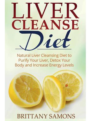 Liver Cleanse Diet : Natural Liver Cleansing Diet to Purify Your Liver, Detox Your Body and Increase Energy Levels - Boganto