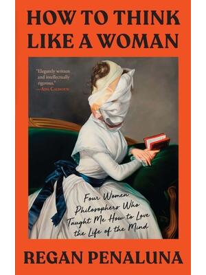 How to Think Like a Woman: Four Women Philosophers Who Taught Me How to Love the Life of the Mind - Boganto
