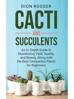 Cacti and Succulents: An In-Depth Guide to Maximizing Yield, Quality, and Beauty, Along with the Best Companion Plants for Beginners - Boganto