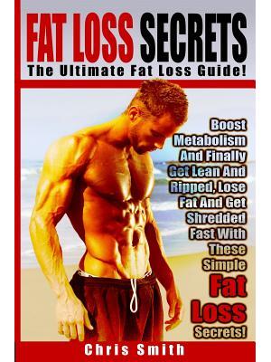 Fat Loss Secrets - Chris Smith : The Ultimate Fat Loss Guide: Boost Metabolism And Finally Get Lean And Ripped, Lose Fat And Get Shredded Fast With These Simple Fat Loss Secrets! - Boganto