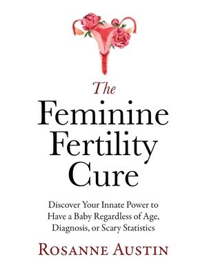 The Feminine Fertility Cure : Discover Your Innate Power to Have a Baby Regardless of Age, Diagnosis, or Scary Statistics - Boganto