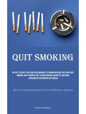 Quit Smoking : My Gift To Assist You In Quitting Smoking Is To Remain Nicotine-free And Cease Smoking. What Prompted Me To Begin Smoking Cigarettes And How I Overcame My Dependence On Tobacco (How To Stop Smoking And Live Free Of Nicotine Addiction) - Boganto