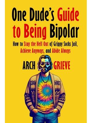 One Dude's Guide to Being Bipolar : How to Stay the Hell Out of Grippy Socks Jail, Achieve Anyways, and Abide Always - Boganto