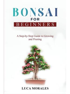 Bonsai for Beginners : A Step-by-Step Guide to Growing and Pruning - Boganto