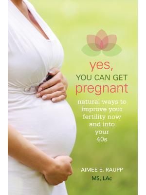 Yes, You Can Get Pregnant : Natural Ways to Improve Your Fertility Now and into Your 40s - Boganto