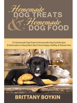 Homemade Dog Treats and Homemade Dog Food : 35 Homemade Dog Treats and Homemade Dog Food Recipes and Information to Keep Man's Best Friend Happy, Healthy, and Disease Free - Boganto