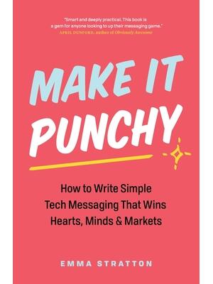 Make It Punchy : How to Write Simple Tech Messaging That Wins Hearts, Minds & Markets - Boganto