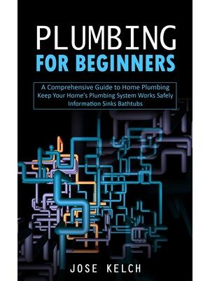 Plumbing for Beginners : A Comprehensive Guide to Home Plumbing (Keep Your Home's Plumbing System Works Safely Information Sinks Bathtubs) - Boganto