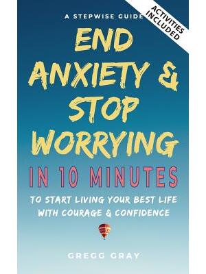 End Anxiety & Stop Worrying In 10 Minutes : A Stepwise Guide To Start Living Your Best Life With Courage & Confidence - Boganto