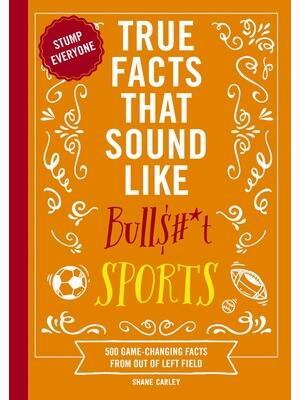 True Facts That Sound Like Bull$#*t: Sports : 500 Game-Changing Facts from Out of Left Field - Boganto