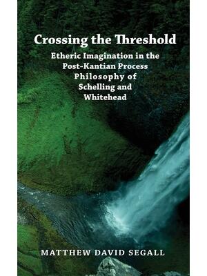 Crossing the Threshold: Etheric Imagination in the Post-Kantian Process Philosophy of Schelling and Whitehead - Boganto