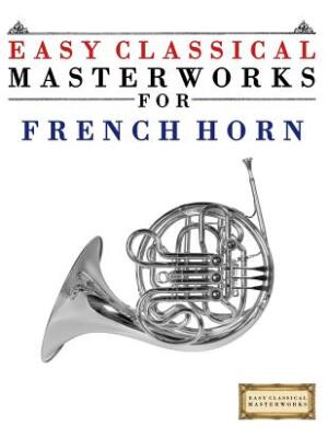 Easy Classical Masterworks for French Horn : Music of Bach, Beethoven, Brahms, Handel, Haydn, Mozart, Schubert, Tchaikovsky, Vivaldi and Wagner - Boganto