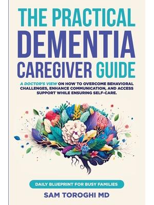 The Practical Dementia Caregiver Guide : A Doctor's View on How to Overcome Behavioral Challenges, Enhance Communication, and Access Support While Ensuring Self-Care. Daily Blueprint for Busy Families. - Boganto