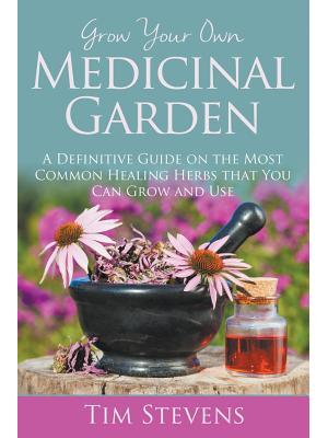 Grow Your Own Medicinal Garden : A Definitive Guide on the Most Common Healing Herbs that You Can Grow and Use - Boganto
