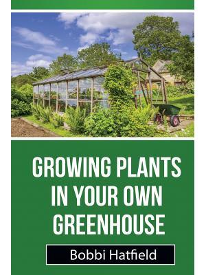 Growing Plants in Your Own Greenhouse : Fundamental Guide in Greenhouses: Easy Steps in Growing Plants in Your Own Greenhouse - Boganto