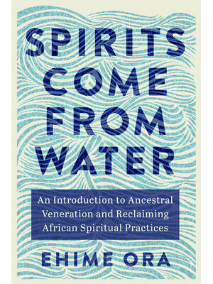 Spirits Come from Water : An Introduction to Ancestral Veneration and Reclaiming African Spiritual Practices - Boganto