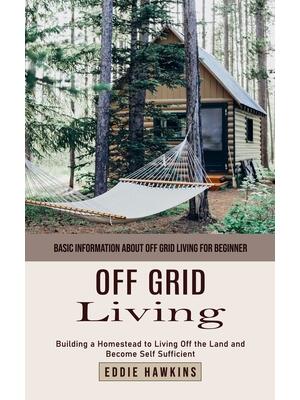 Off Grid Living : Basic Information About Off Grid Living for Beginner (Building a Homestead to Living Off the Land and Become Self Sufficient) - Boganto
