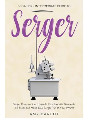 Serger : Beginner + Intermediate Guide to Serger: Serger Compendium: Upgrade Your Favorite Garments in 8 Steps and Make Your Serger at Your Whims - Boganto