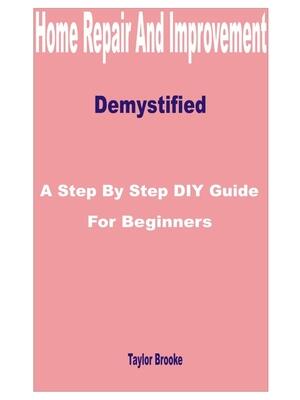 Home Repair and Improvement Demystified : A Step by Step DIY Guide for Beginners - Boganto