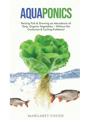 Aquaponics : Raising Fish & Growing an Abundance of Tasty, Organic Vegetables - Without the Confusion & Cycling Problems! - Boganto
