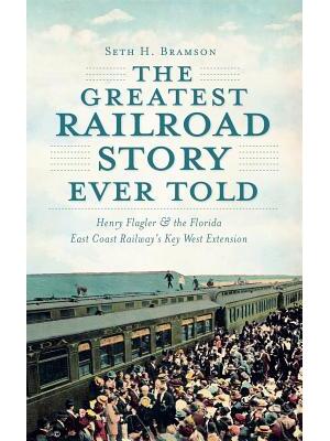 The Greatest Railroad Story Ever Told : Henry Flagler & the Florida East Coast Railway's Key West Extension - Boganto