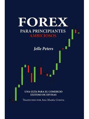 Forex para Principiantes Ambiciosos: Una guía para el comercio exitoso de divisas - Boganto