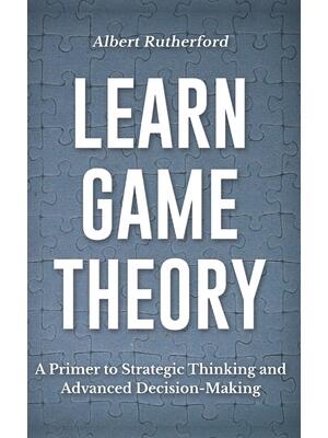 Learn Game Theory : A Primer to Strategic Thinking and Advanced Decision-Making. - Boganto