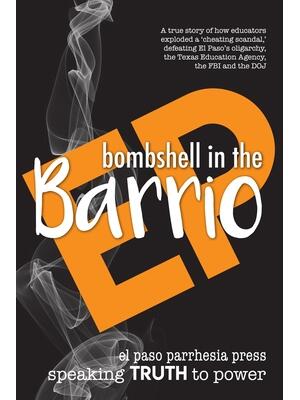 Bombshell in the Barrio : How educators exploded a "cheating scandal" and defeated the FBI, DOJ, the Texas Education Agency and El Paso's oligarchy - Boganto