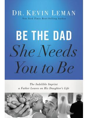 Be the Dad She Needs You to Be : The Indelible Imprint a Father Leaves on His Daughter's Life - Boganto