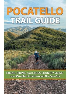 Pocatello Trail Guide : HIKING, BIKING, and CROSS-COUNTRY SKIING over 300 miles of trails around The Gate City