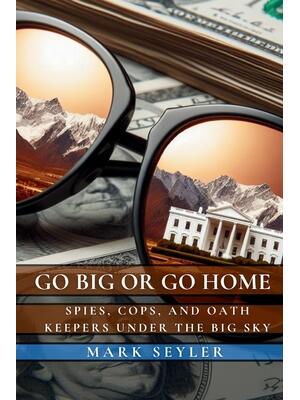 Go Big or Go Home : Spies, Cops, and Oath Keepers Under the Big Sky - Boganto