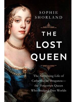 The Lost Queen : The Surprising Life of Catherine of Braganza--The Forgotten Queen Who Bridged Two Worlds - Boganto