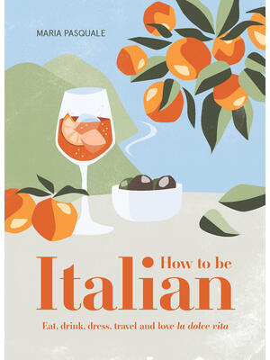 How to Be Italian: Eat, Drink, Dress, Travel and Love La Dolce Vita - Boganto