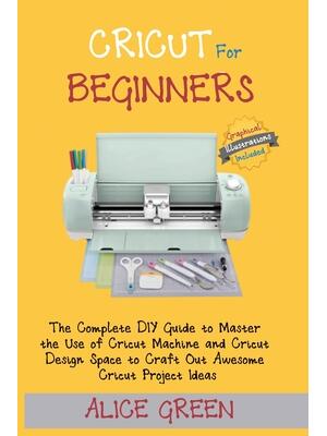 Cricut for Beginners : The Complete DIY Guide to Master the Use of Cricut Machine and Cricut Design Space to Craft Out Awesome Cricut Project Ideas (Graphical Illustrations Included) - Boganto